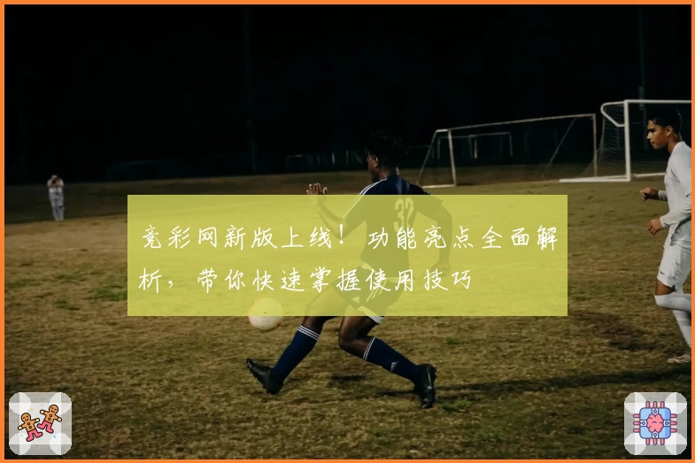 竞彩网新版上线！功能亮点全面解析，带你快速掌握使用技巧