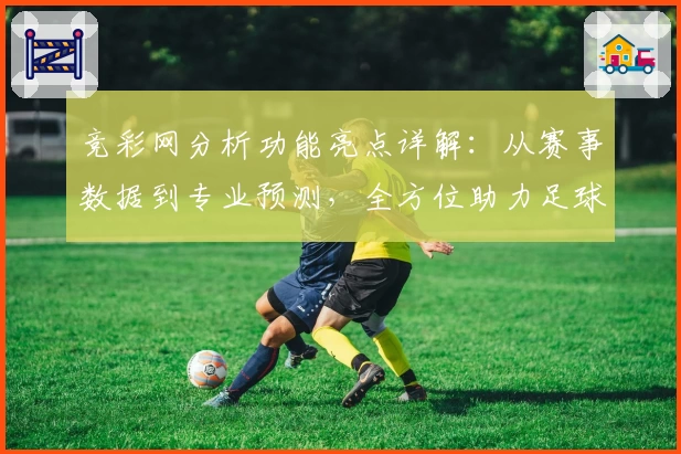 竞彩网分析功能亮点详解：从赛事数据到专业预测，全方位助力足球爱好者