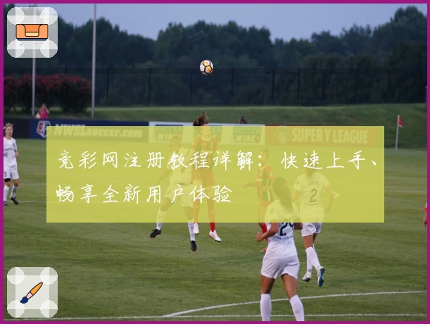 竞彩网注册教程详解:快速上手、畅享全新用户体验