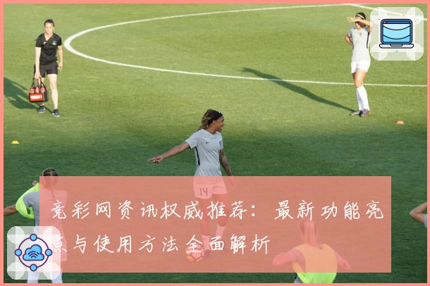 竞彩网资讯权威推荐：最新功能亮点与使用方法全面解析