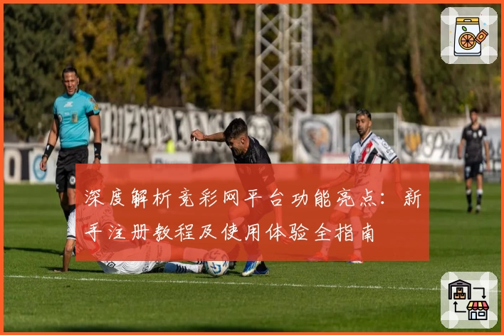 深度解析竞彩网平台功能亮点：新手注册教程及使用体验全指南