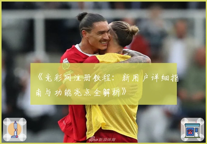 《竞彩网注册教程：新用户详细指南与功能亮点全解析》