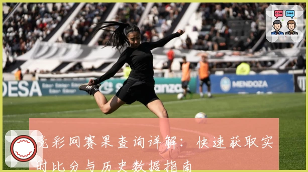 竞彩网赛果查询详解：快速获取实时比分与历史数据指南
