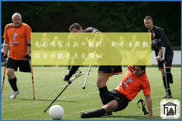 竞彩网官方入口解析：新手注册教程与功能亮点全揭秘