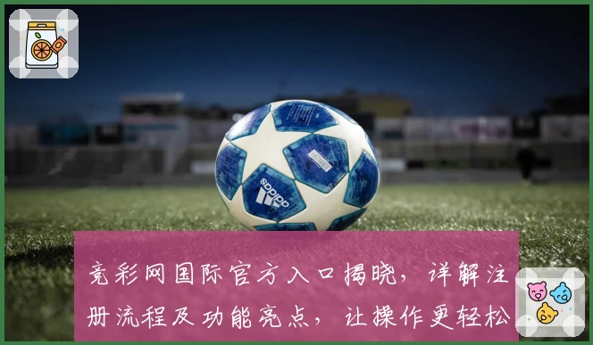 竞彩网国际官方入口揭晓，详解注册流程及功能亮点，让操作更轻松