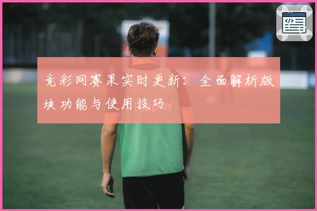 竞彩网赛果实时更新：全面解析版块功能与使用技巧