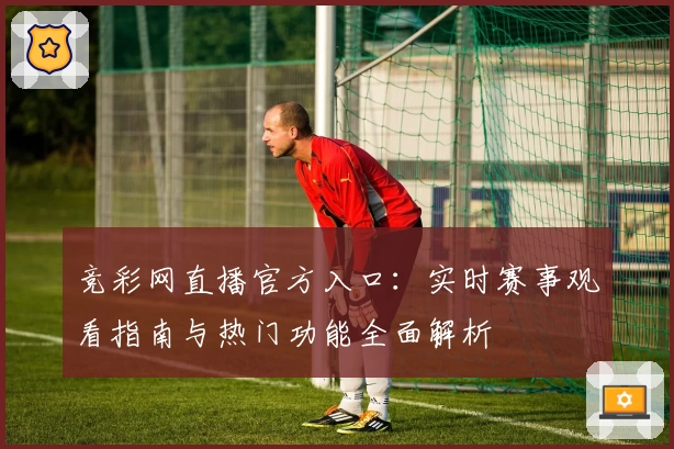 竞彩网直播官方入口：实时赛事观看指南与热门功能全面解析