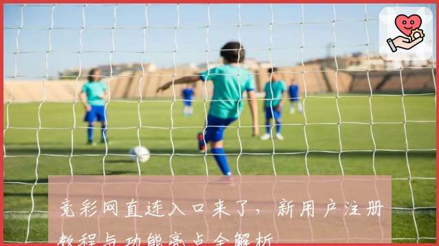 竞彩网直连入口来了，新用户注册教程与功能亮点全解析