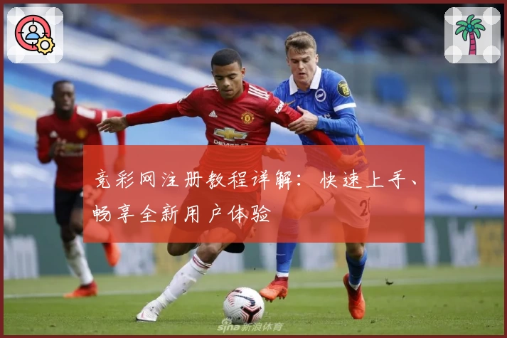 竞彩网注册教程详解:快速上手、畅享全新用户体验