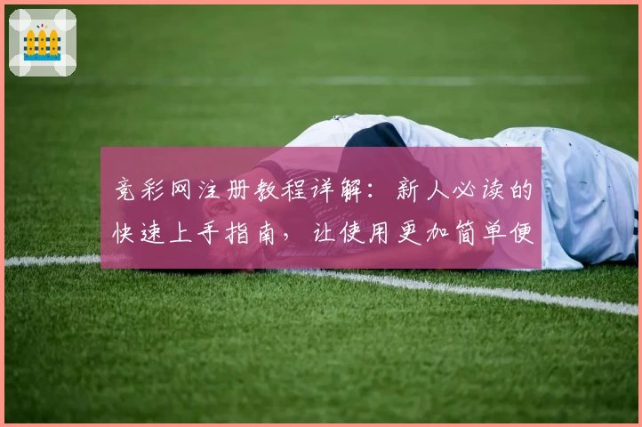 竞彩网注册教程详解：新人必读的快速上手指南，让使用更加简单便捷