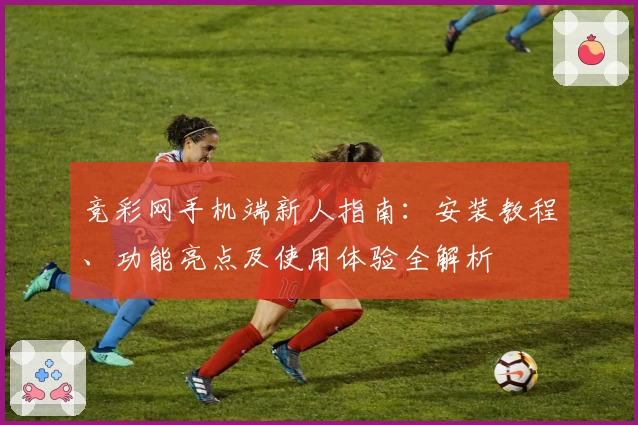 竞彩网手机端新人指南：安装教程、功能亮点及使用体验全解析