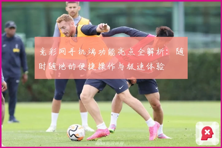 竞彩网手机端功能亮点全解析：随时随地的便捷操作与极速体验