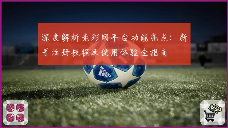 深度解析竞彩网平台功能亮点：新手注册教程及使用体验全指南