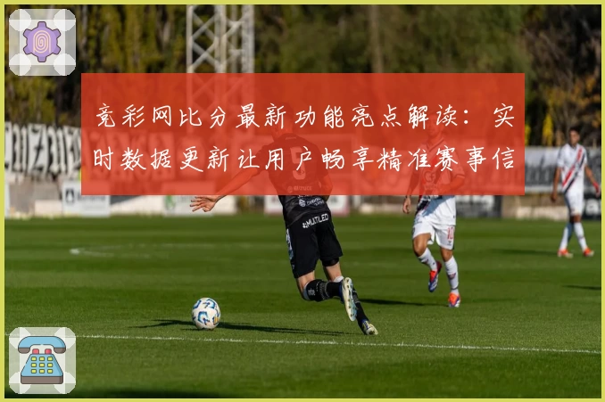 竞彩网比分最新功能亮点解读:实时数据更新让用户畅享精准赛事信息
