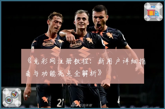 《竞彩网注册教程:新用户详细指南与功能亮点全解析》