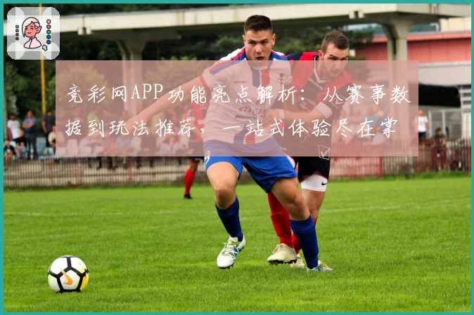 竞彩网APP功能亮点解析:从赛事数据到玩法推荐,一站式体验尽在掌握
