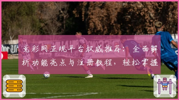 竞彩网正规平台权威推荐:全面解析功能亮点与注册教程,轻松掌握使用技巧