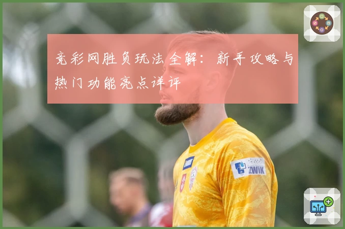 竞彩网胜负玩法全解：新手攻略与热门功能亮点详评