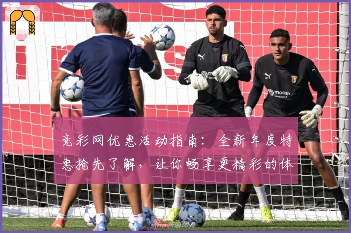 竞彩网优惠活动指南：全新年度特惠抢先了解，让你畅享更精彩的体验