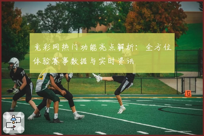 竞彩网热门功能亮点解析：全方位体验赛事数据与实时资讯