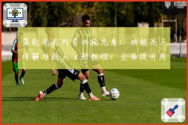 最新竞彩网资讯抢先看：功能亮点详解与新人注册教程，全面提升用户使用体验