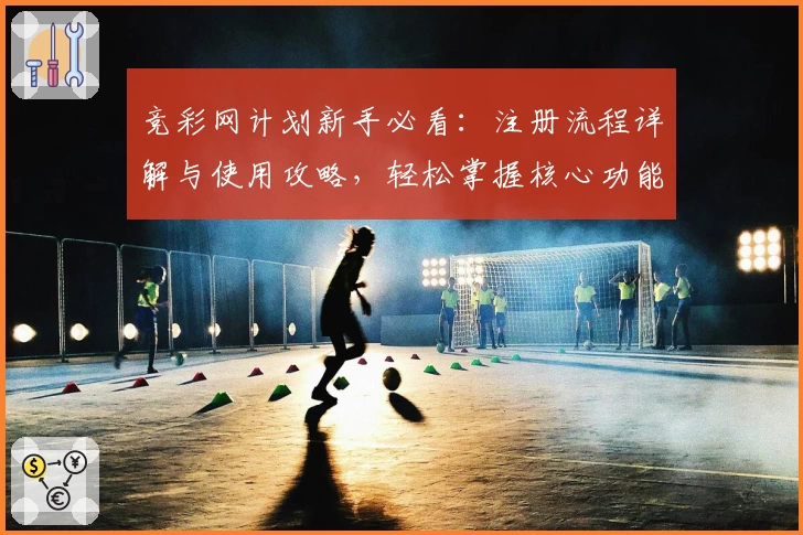 竞彩网计划新手必看：注册流程详解与使用攻略，轻松掌握核心功能