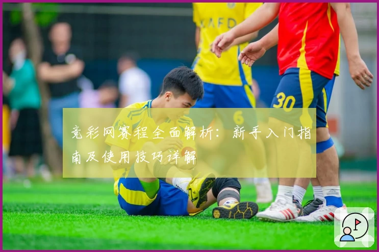 竞彩网赛程全面解析：新手入门指南及使用技巧详解