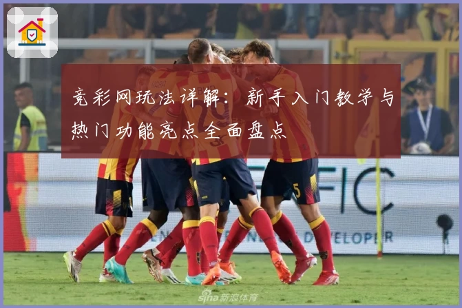 竞彩网玩法详解：新手入门教学与热门功能亮点全面盘点