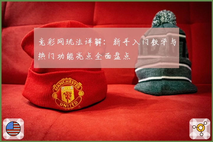 竞彩网玩法详解:新手入门教学与热门功能亮点全面盘点