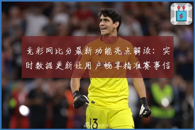 竞彩网比分最新功能亮点解读:实时数据更新让用户畅享精准赛事信息