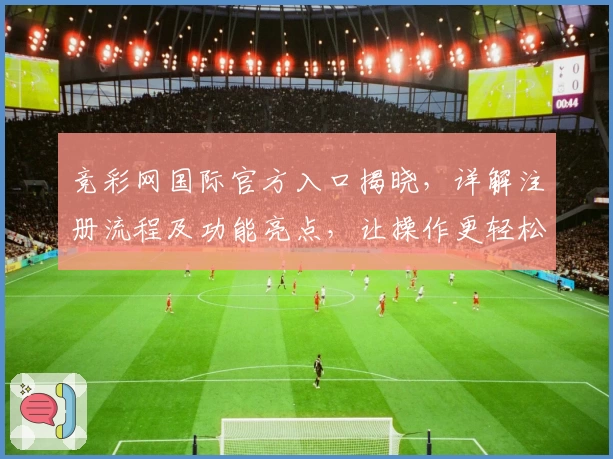 竞彩网国际官方入口揭晓，详解注册流程及功能亮点，让操作更轻松