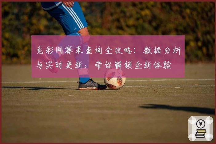 竞彩网赛果查询全攻略：数据分析与实时更新，带你解锁全新体验