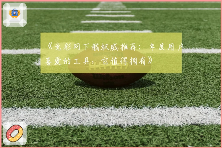 《竞彩网下载权威推荐：年度用户喜爱的工具，它值得拥有》