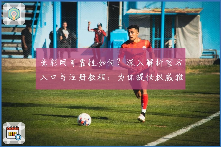 竞彩网可靠性如何？深入解析官方入口与注册教程，为你提供权威推荐