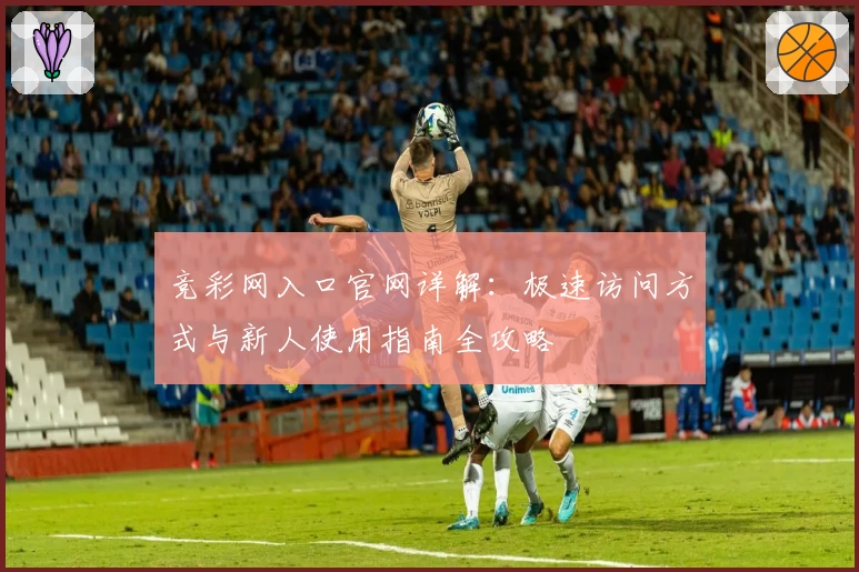 竞彩网入口官网详解：极速访问方式与新人使用指南全攻略