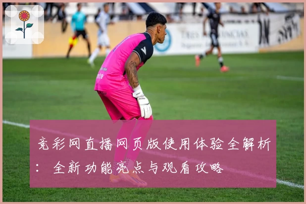 竞彩网直播网页版使用体验全解析：全新功能亮点与观看攻略
