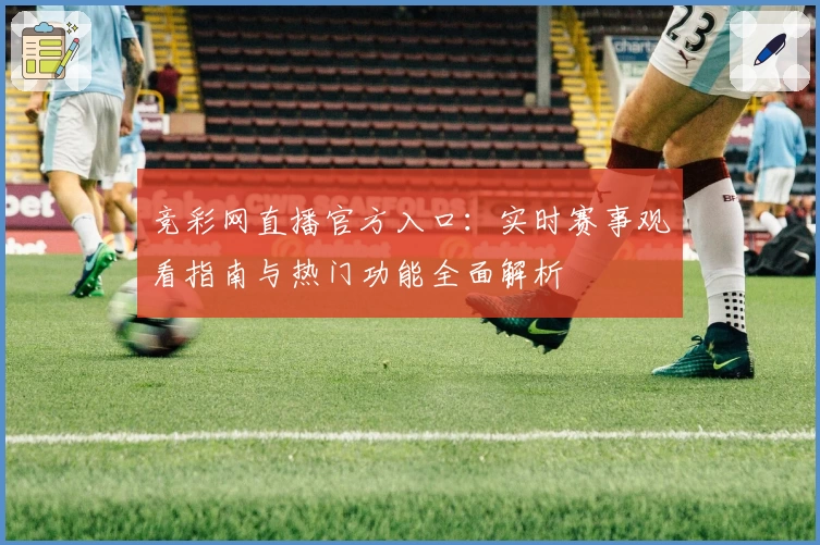 竞彩网直播官方入口：实时赛事观看指南与热门功能全面解析