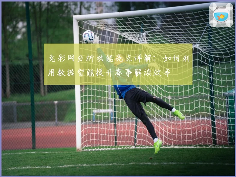 竞彩网分析功能亮点详解：如何利用数据智能提升赛事解读效率