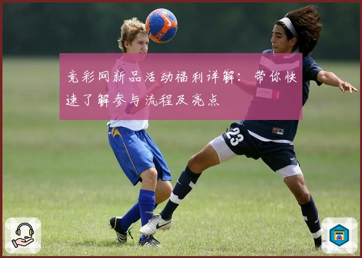 竞彩网新品活动福利详解：带你快速了解参与流程及亮点