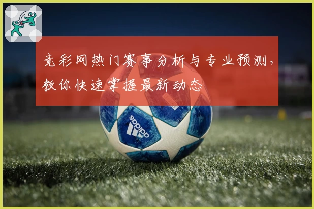 竞彩网热门赛事分析与专业预测，教你快速掌握最新动态