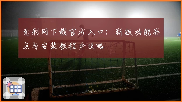 竞彩网下载官方入口：新版功能亮点与安装教程全攻略