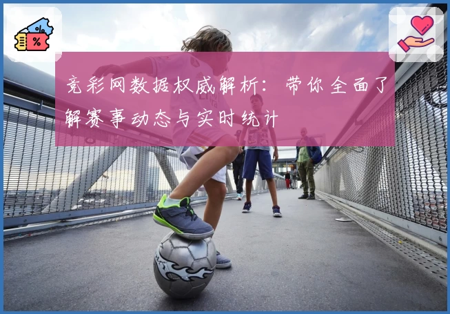 竞彩网数据权威解析：带你全面了解赛事动态与实时统计