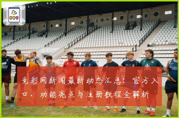 竞彩网新闻最新动态汇总:官方入口、功能亮点与注册教程全解析