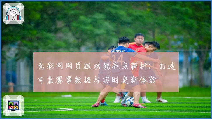 竞彩网网页版功能亮点解析：打造可靠赛事数据与实时更新体验