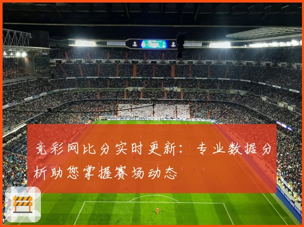 竞彩网比分实时更新：专业数据分析助您掌握赛场动态