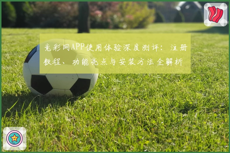竞彩网APP使用体验深度测评：注册教程、功能亮点与安装方法全解析