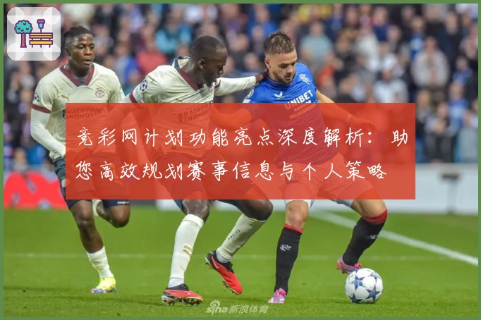 竞彩网计划功能亮点深度解析:助您高效规划赛事信息与个人策略