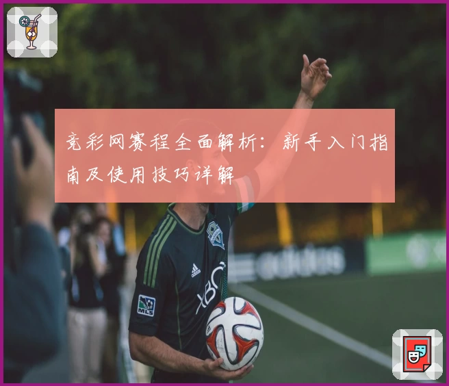 竞彩网赛程全面解析：新手入门指南及使用技巧详解