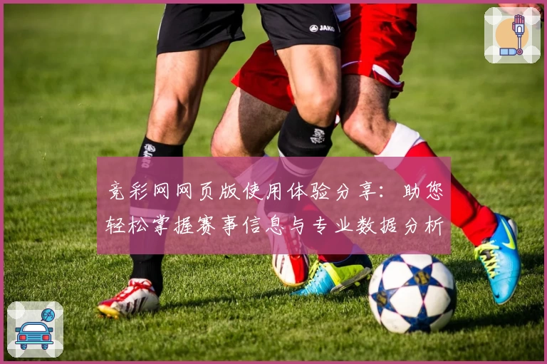 竞彩网网页版使用体验分享：助您轻松掌握赛事信息与专业数据分析