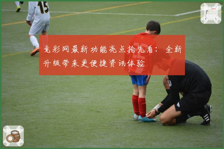 竞彩网最新功能亮点抢先看:全新升级带来更便捷资讯体验